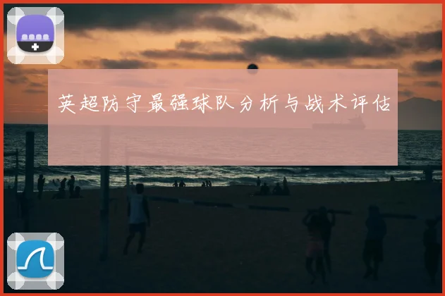 英超防守最强球队分析与战术评估