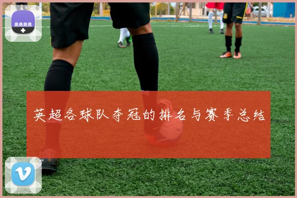 英超各球队夺冠的排名与赛季总结