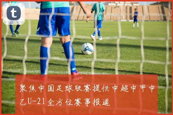 聚焦中国足球联赛提供中超中甲中乙U-21全方位赛事报道