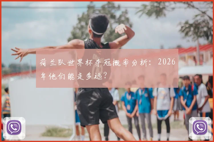 荷兰队世界杯夺冠概率分析：2026年他们能走多远？