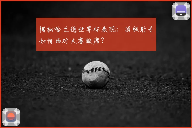 揭秘哈兰德世界杯表现：顶级射手如何面对大赛缺席？
